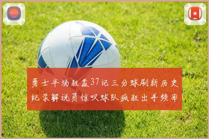 勇士半场狂轰37记三分球刷新历史纪录解说员惊叹球队疯狂出手频率