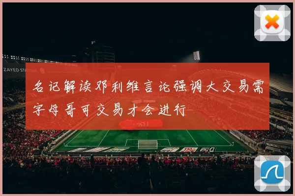 名记解读邓利维言论强调大交易需字母哥可交易才会进行