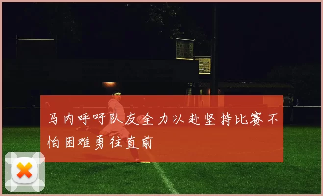 马内呼吁队友全力以赴坚持比赛不怕困难勇往直前
