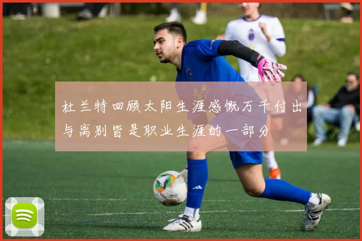 杜兰特回顾太阳生涯感慨万千付出与离别皆是职业生涯的一部分