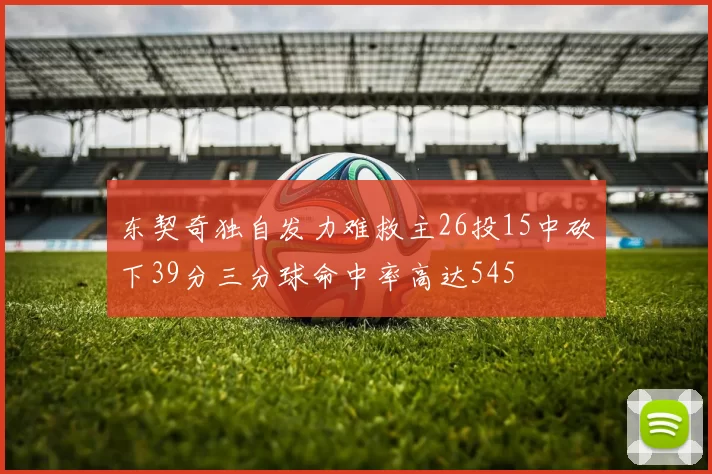东契奇独自发力难救主26投15中砍下39分三分球命中率高达545