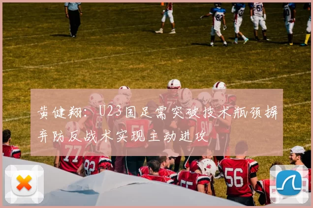 黄健翔：U23国足需突破技术瓶颈摒弃防反战术实现主动进攻