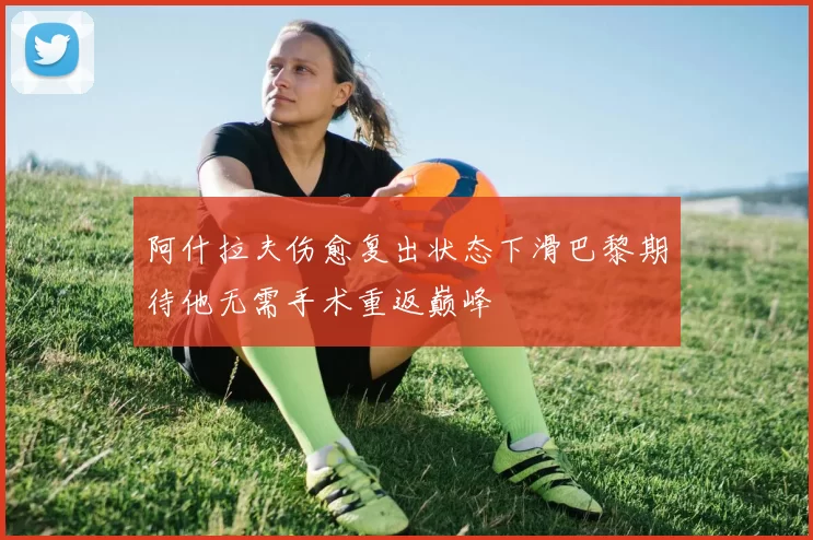 阿什拉夫伤愈复出状态下滑巴黎期待他无需手术重返巅峰