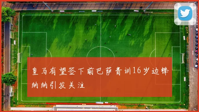 皇马有望签下前巴萨青训16岁边锋纳纳引发关注