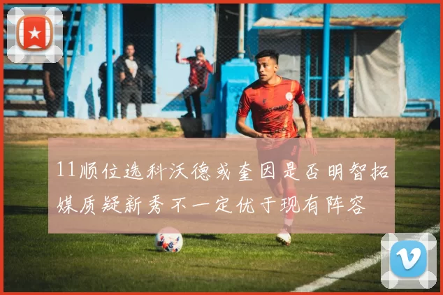 11顺位选科沃德或奎因是否明智拓媒质疑新秀不一定优于现有阵容