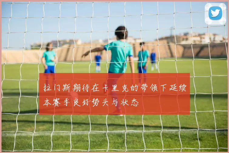 拉门斯期待在卡里克的带领下延续本赛季良好势头与状态