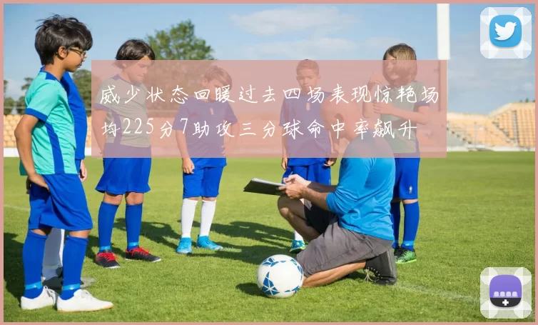 威少状态回暖过去四场表现惊艳场均225分7助攻三分球命中率飙升